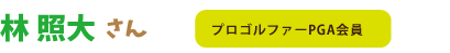 林照大さん：プロゴルファーPGA会員